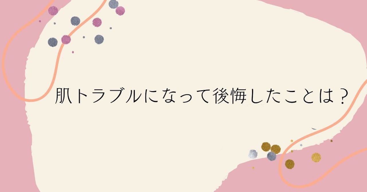 肌トラブルになって後悔したことは？