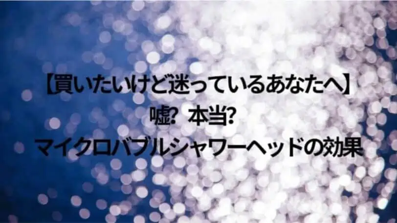 【嘘？怪しい？】マイクロバブルシャワーヘッドの効果とは｜おすすめ商品も紹介