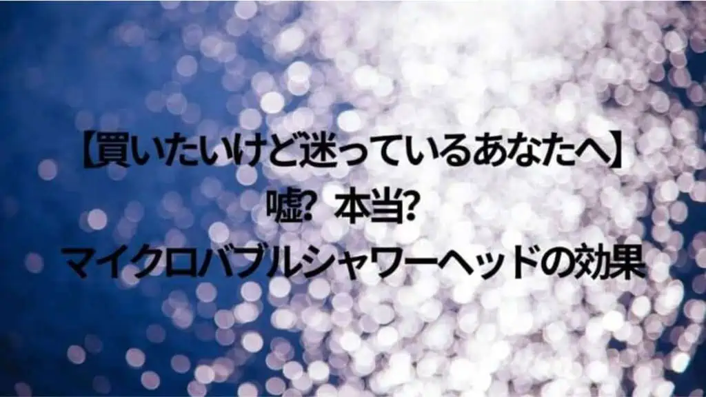 【嘘？怪しい？】マイクロバブルシャワーヘッドの効果とは｜おすすめ商品も紹介