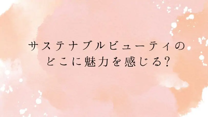 ＜調査結果＞サステナブルビューティのどこに魅力を感じるか選んでください1位『環境問題に貢献できる』！